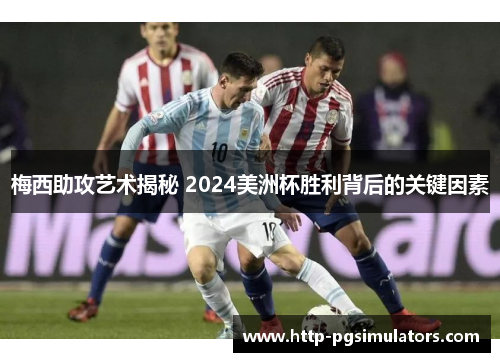 梅西助攻艺术揭秘 2024美洲杯胜利背后的关键因素