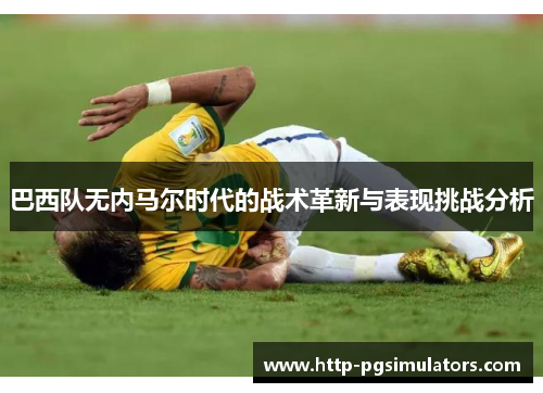 巴西队无内马尔时代的战术革新与表现挑战分析