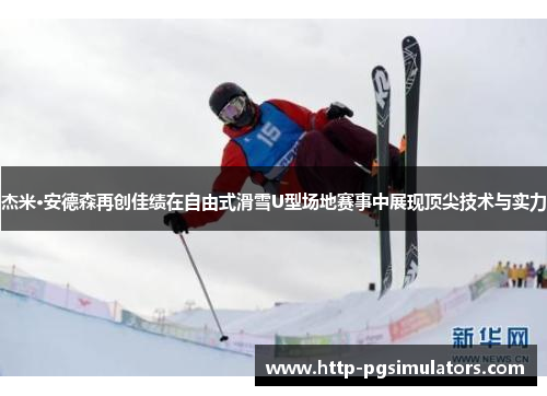 杰米·安德森再创佳绩在自由式滑雪U型场地赛事中展现顶尖技术与实力