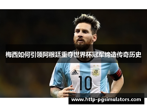 梅西如何引领阿根廷重夺世界杯冠军缔造传奇历史