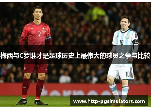 梅西与C罗谁才是足球历史上最伟大的球员之争与比较