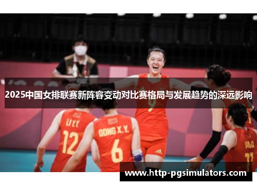 2025中国女排联赛新阵容变动对比赛格局与发展趋势的深远影响