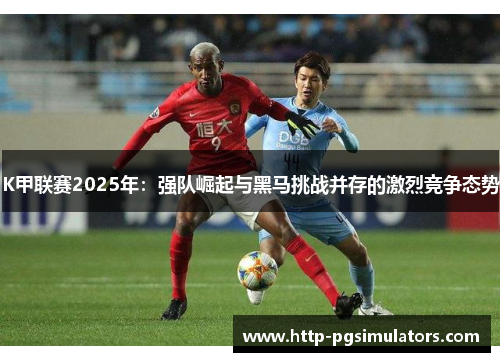 K甲联赛2025年：强队崛起与黑马挑战并存的激烈竞争态势