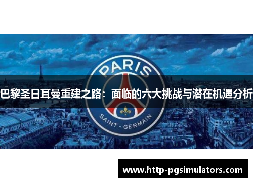 巴黎圣日耳曼重建之路：面临的六大挑战与潜在机遇分析