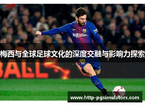 梅西与全球足球文化的深度交融与影响力探索