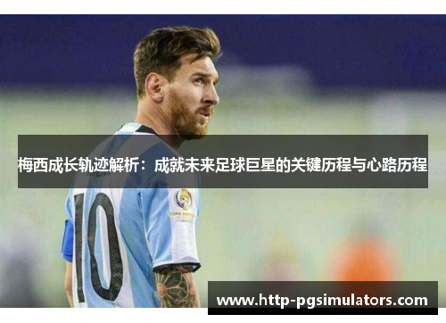 梅西成长轨迹解析：成就未来足球巨星的关键历程与心路历程