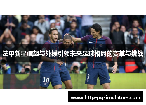 法甲新星崛起与外援引领未来足球格局的变革与挑战