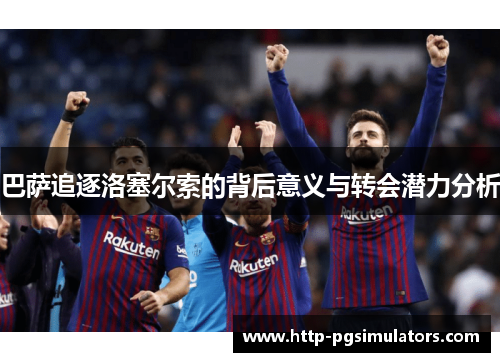 巴萨追逐洛塞尔索的背后意义与转会潜力分析
