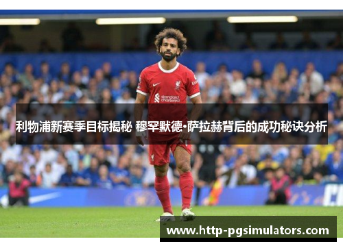 利物浦新赛季目标揭秘 穆罕默德·萨拉赫背后的成功秘诀分析
