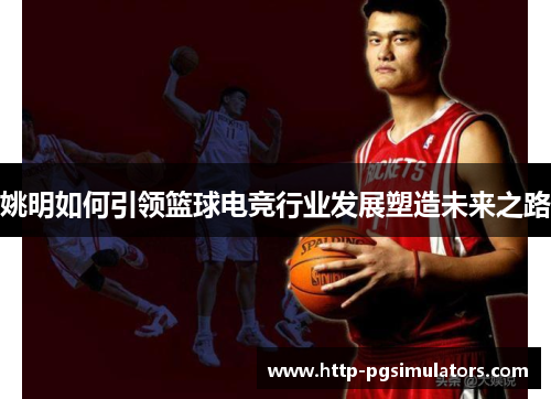 姚明如何引领篮球电竞行业发展塑造未来之路