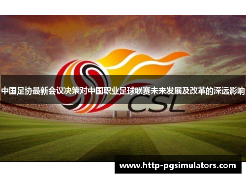 中国足协最新会议决策对中国职业足球联赛未来发展及改革的深远影响
