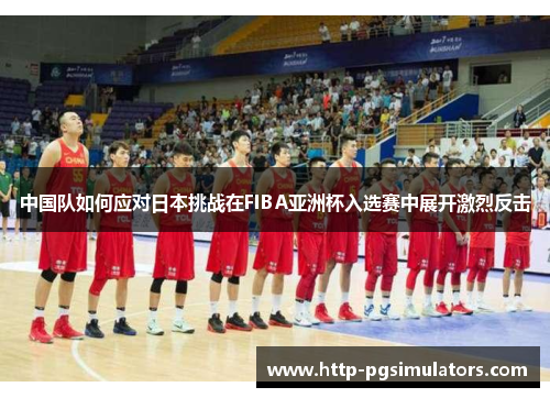 中国队如何应对日本挑战在FIBA亚洲杯入选赛中展开激烈反击