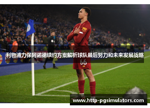 利物浦力保阿诺德续约方案解析球队最后努力和未来发展战略