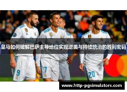 皇马如何破解巴萨主导地位实现逆袭与持续统治的胜利密码