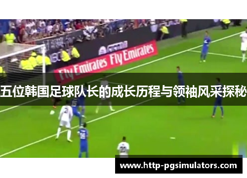 五位韩国足球队长的成长历程与领袖风采探秘
