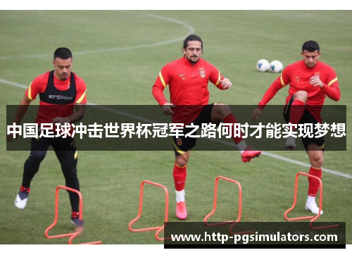 中国足球冲击世界杯冠军之路何时才能实现梦想