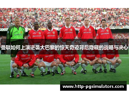 曼联如何上演逆袭大巴黎的惊天奇迹背后隐藏的战略与决心