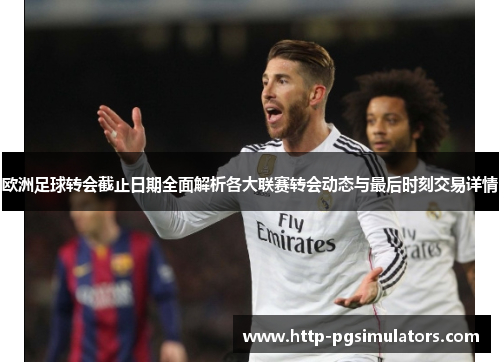 欧洲足球转会截止日期全面解析各大联赛转会动态与最后时刻交易详情