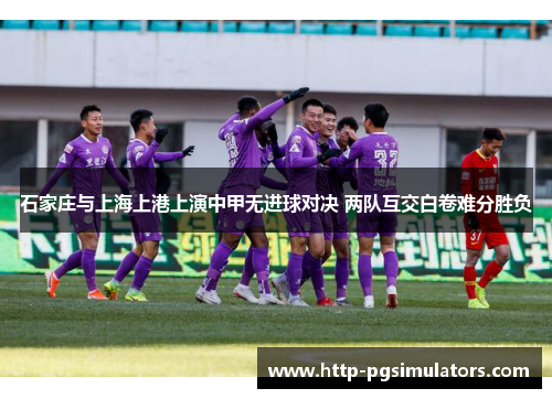 石家庄与上海上港上演中甲无进球对决 两队互交白卷难分胜负