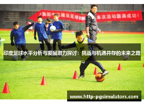 印度足球水平分析与发展潜力探讨：挑战与机遇并存的未来之路
