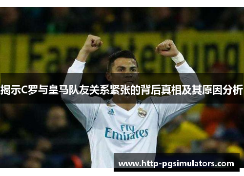 揭示C罗与皇马队友关系紧张的背后真相及其原因分析