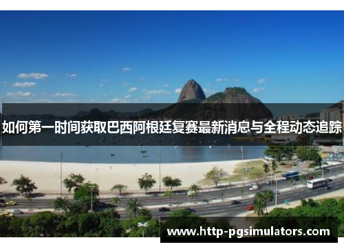 如何第一时间获取巴西阿根廷复赛最新消息与全程动态追踪