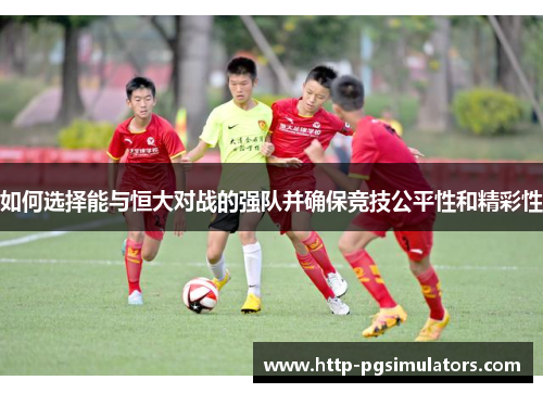 如何选择能与恒大对战的强队并确保竞技公平性和精彩性