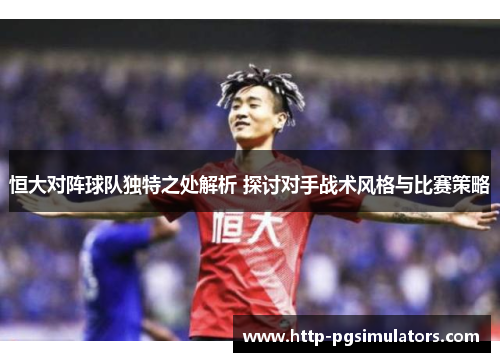 恒大对阵球队独特之处解析 探讨对手战术风格与比赛策略