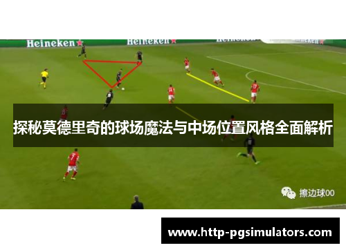 探秘莫德里奇的球场魔法与中场位置风格全面解析
