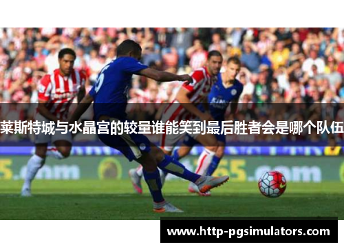 莱斯特城与水晶宫的较量谁能笑到最后胜者会是哪个队伍