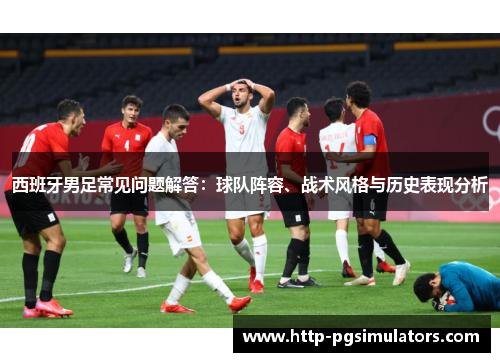 西班牙男足常见问题解答：球队阵容、战术风格与历史表现分析