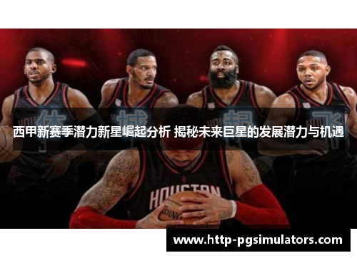 西甲新赛季潜力新星崛起分析 揭秘未来巨星的发展潜力与机遇