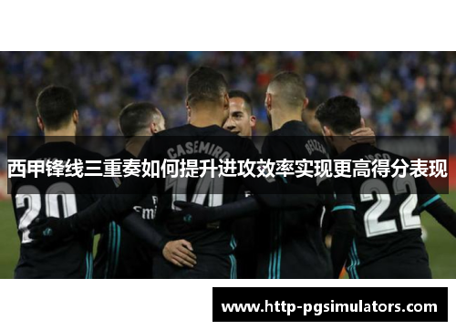 西甲锋线三重奏如何提升进攻效率实现更高得分表现