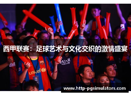 西甲联赛:足球艺术与文化交织的激情盛宴 西甲联赛:足球艺术与文化交织的激情盛宴