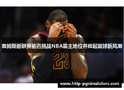 詹姆斯新联赛能否挑战NBA霸主地位并掀起篮球新风潮 詹姆斯新联赛能否挑战NBA霸主地位并掀起篮球新风潮