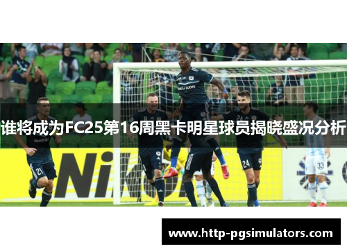 谁将成为FC25第16周黑卡明星球员揭晓盛况分析 谁将成为FC25第16周黑卡明星球员揭晓盛况分析