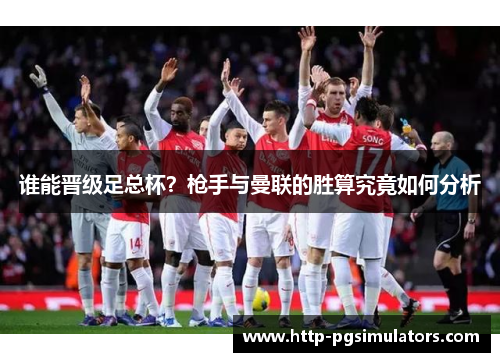 谁能晋级足总杯?枪手与曼联的胜算究竟如何分析 谁能晋级足总杯?枪手与曼联的胜算究竟如何分析