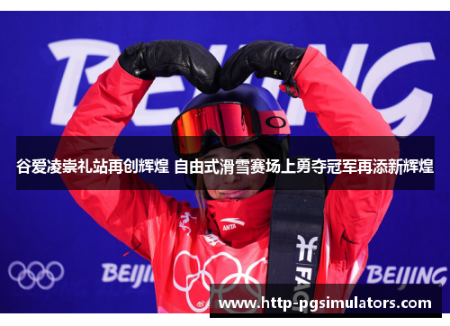 谷爱凌崇礼站再创辉煌 自由式滑雪赛场上勇夺冠军再添新辉煌