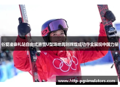 谷爱凌崇礼站自由式滑雪U型场地再创辉煌成功夺金展现中国力量 谷爱凌崇礼站自由式滑雪U型场地再创辉煌成功夺金展现中国力量