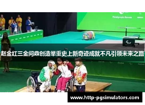 赵金红三金问鼎创造举重史上新奇迹成就不凡引领未来之路