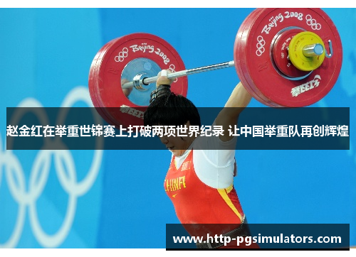 赵金红在举重世锦赛上打破两项世界纪录 让中国举重队再创辉煌