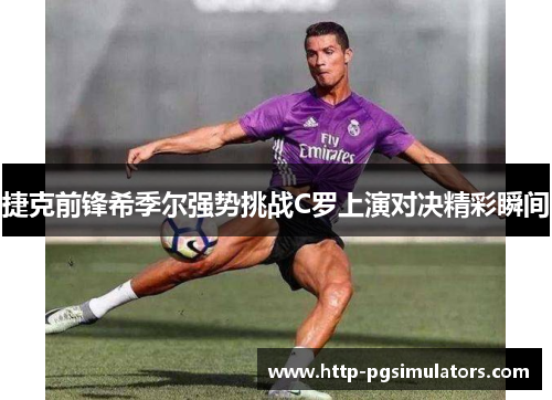 捷克前锋希季尔强势挑战C罗上演对决精彩瞬间 捷克前锋希季尔强势挑战C罗上演对决精彩瞬间