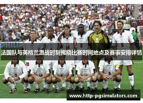 法国队与英格兰激战时刻揭晓比赛时间地点及赛事安排详情 法国队与英格兰激战时刻揭晓比赛时间地点及赛事安排详情