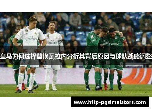 皇马为何选择替换瓦拉内分析其背后原因与球队战略调整 皇马为何选择替换瓦拉内分析其背后原因与球队战略调整