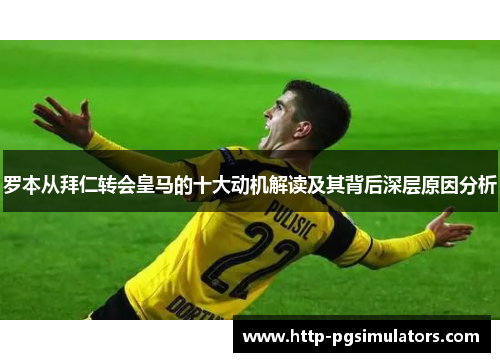 罗本从拜仁转会皇马的十大动机解读及其背后深层原因分析 罗本从拜仁转会皇马的十大动机解读及其背后深层原因分析