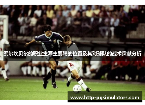 索尔坎贝尔的职业生涯主要踢的位置及其对球队的战术贡献分析 索尔坎贝尔的职业生涯主要踢的位置及其对球队的战术贡献分析