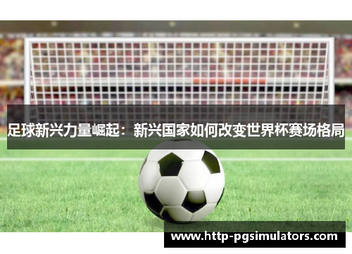 足球新兴力量崛起：新兴国家如何改变世界杯赛场格局