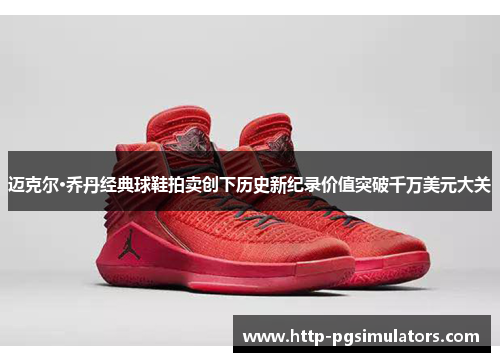 迈克尔·乔丹经典球鞋拍卖创下历史新纪录价值突破千万美元大关 迈克尔·乔丹经典球鞋拍卖创下历史新纪录价值突破千万美元大关