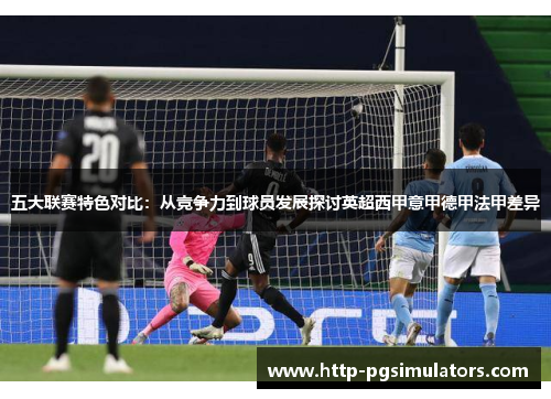五大联赛特色对比:从竞争力到球员发展探讨英超西甲意甲德甲法甲差异 五大联赛特色对比:从竞争力到球员发展探讨英超西甲意甲德甲法甲差异
