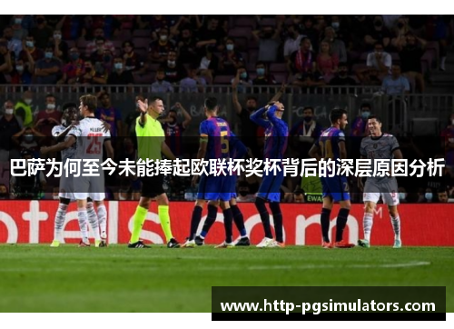 巴萨为何至今未能捧起欧联杯奖杯背后的深层原因分析